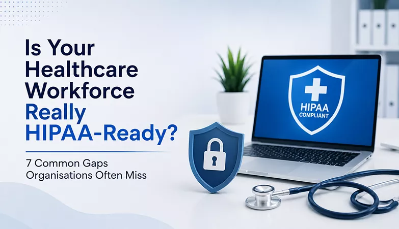 Is Your Healthcare Workforce Really HIPAA-Ready? 7 Common Gaps Organisations Often Miss